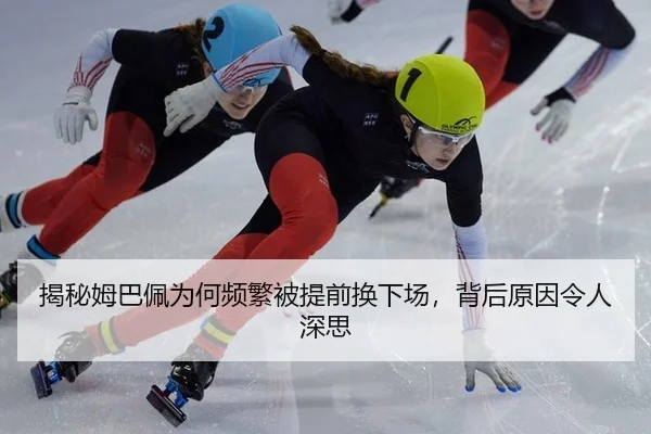 揭秘姆巴佩为何频繁被提前换下场,背后原因令人深思