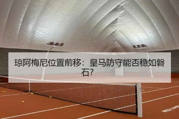 琼阿梅尼位置前移：皇马防守能否稳如磐石？