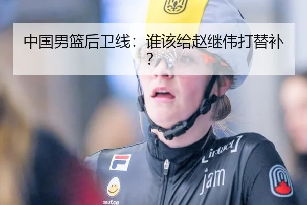 中国男篮后卫线：谁该给赵继伟打替补？